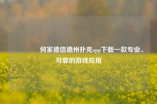 🥉何家德信德州扑克app下载一款专业、可靠的游戏应用