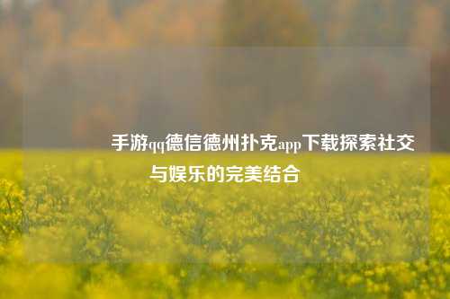 🏆手游qq德信德州扑克app下载探索社交与娱乐的完美结合