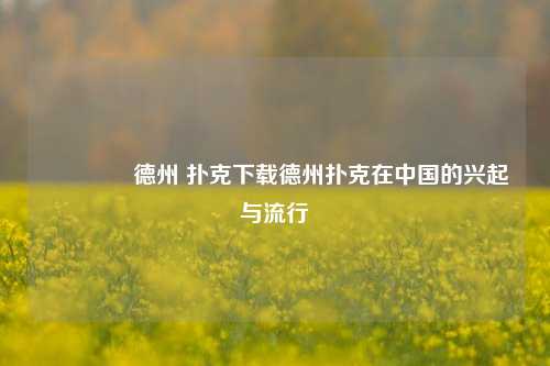 🌈德州 扑克下载德州扑克在中国的兴起与流行