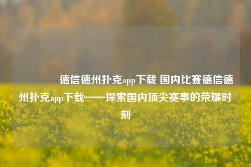 👍德信德州扑克app下载 国内比赛德信德州扑克app下载——探索国内顶尖赛事的荣耀时刻
