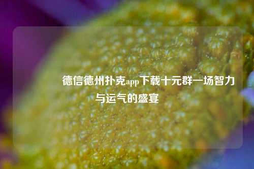 🥇德信德州扑克app下载十元群一场智力与运气的盛宴