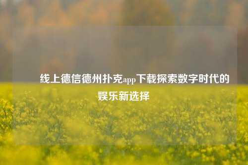 ✌️线上德信德州扑克app下载探索数字时代的娱乐新选择