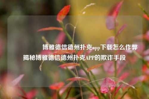 🎖️博雅德信德州扑克app下载怎么作弊揭秘博雅德信德州扑克APP的欺诈手段