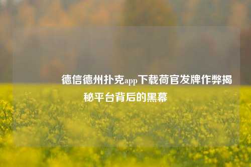 🏆德信德州扑克app下载荷官发牌作弊揭秘平台背后的黑幕