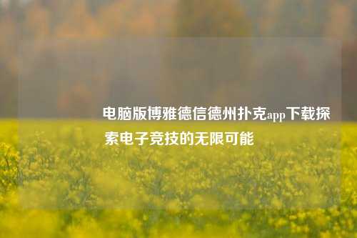🎖️电脑版博雅德信德州扑克app下载探索电子竞技的无限可能