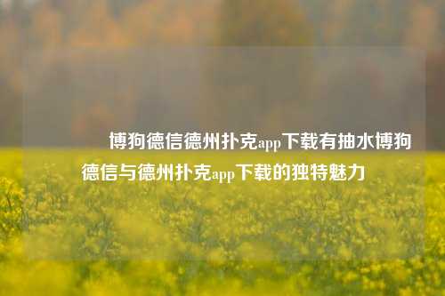 👉博狗德信德州扑克app下载有抽水博狗德信与德州扑克app下载的独特魅力