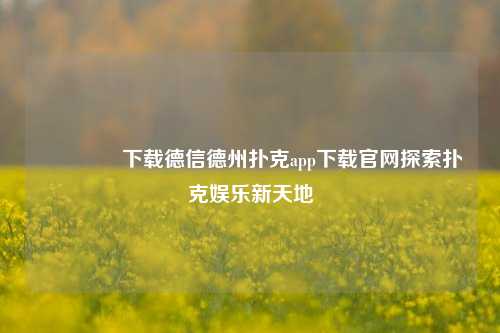 🥇下载德信德州扑克app下载官网探索扑克娱乐新天地