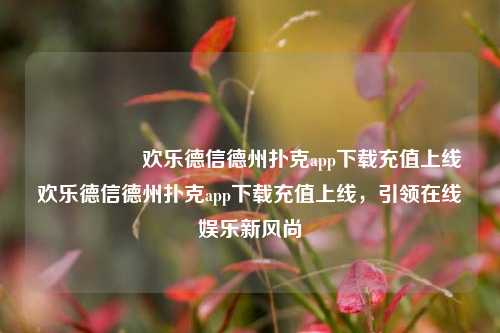 🎖️欢乐德信德州扑克app下载充值上线欢乐德信德州扑克app下载充值上线，引领在线娱乐新风尚
