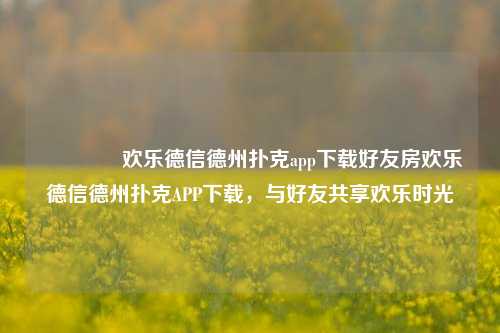 👉欢乐德信德州扑克app下载好友房欢乐德信德州扑克APP下载，与好友共享欢乐时光