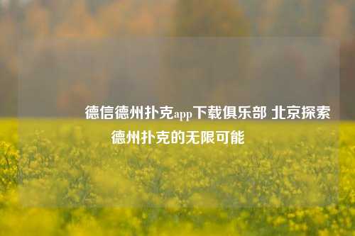 🥇德信德州扑克app下载俱乐部 北京探索德州扑克的无限可能