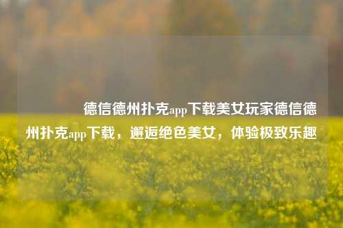 🥈德信德州扑克app下载美女玩家德信德州扑克app下载，邂逅绝色美女，体验极致乐趣