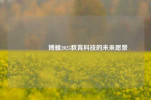 👍博雅2025教育科技的未来愿景
