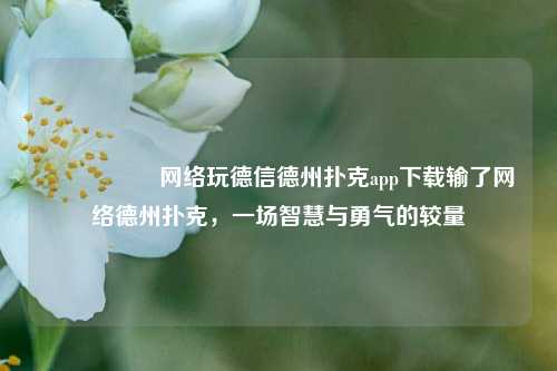 🎖️网络玩德信德州扑克app下载输了网络德州扑克，一场智慧与勇气的较量