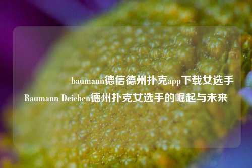 🎖️baumann德信德州扑克app下载女选手Baumann Deichen德州扑克女选手的崛起与未来