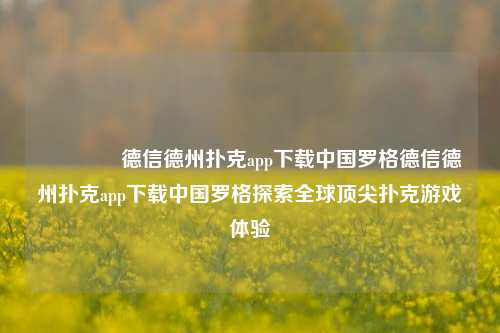 🥇德信德州扑克app下载中国罗格德信德州扑克app下载中国罗格探索全球顶尖扑克游戏体验