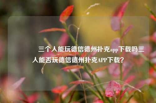🏅三个人能玩德信德州扑克app下载吗三人能否玩德信德州扑克APP下载？