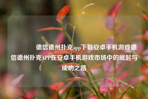 🥉德信德州扑克app下载安卓手机游戏德信德州扑克APP在安卓手机游戏市场中的崛起与成功之路