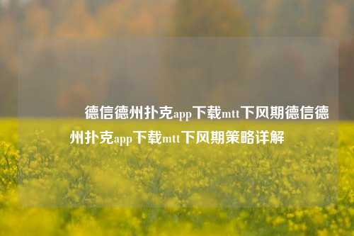 🥈德信德州扑克app下载mtt下风期德信德州扑克app下载mtt下风期策略详解