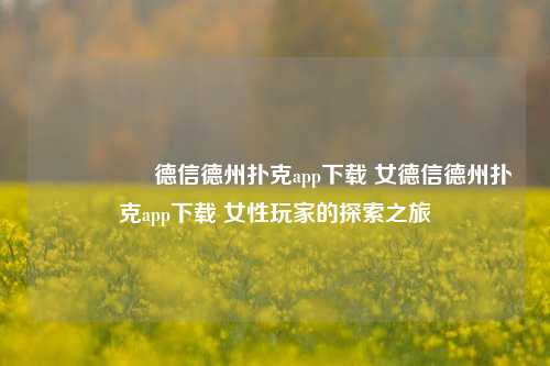🎖️德信德州扑克app下载 女德信德州扑克app下载 女性玩家的探索之旅
