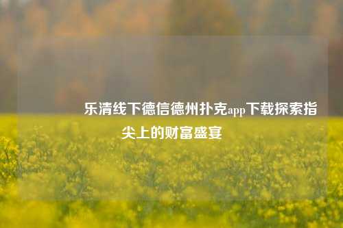 🥈乐清线下德信德州扑克app下载探索指尖上的财富盛宴