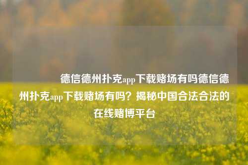 🥉德信德州扑克app下载赌场有吗德信德州扑克app下载赌场有吗？揭秘中国合法合法的在线赌博平台