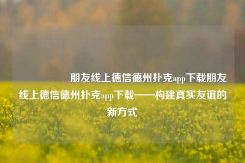 🎖️朋友线上德信德州扑克app下载朋友线上德信德州扑克app下载——构建真实友谊的新方式