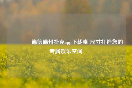 🥇德信德州扑克app下载桌 尺寸打造您的专属娱乐空间