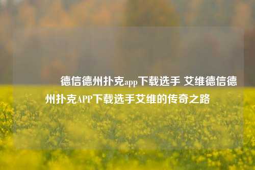 🥇德信德州扑克app下载选手 艾维德信德州扑克APP下载选手艾维的传奇之路