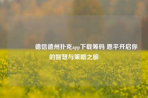 👈德信德州扑克app下载筹码 恩平开启你的智慧与策略之旅