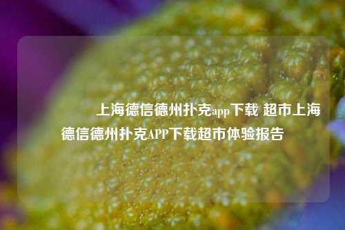 🎖️上海德信德州扑克app下载 超市上海德信德州扑克APP下载超市体验报告