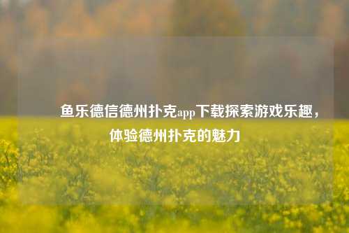 ✌️鱼乐德信德州扑克app下载探索游戏乐趣，体验德州扑克的魅力
