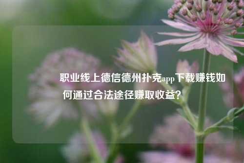 🏅职业线上德信德州扑克app下载赚钱如何通过合法途径赚取收益？