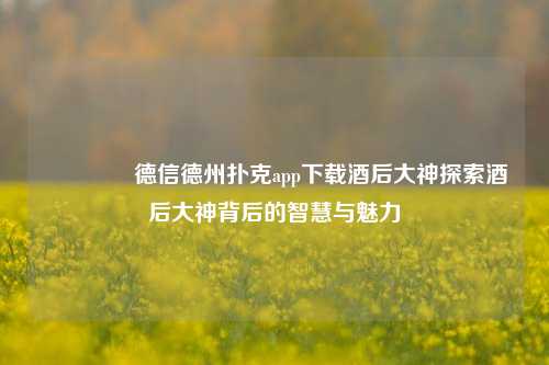 🌈德信德州扑克app下载酒后大神探索酒后大神背后的智慧与魅力