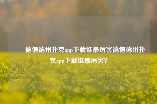 ✌️德信德州扑克app下载谁最厉害德信德州扑克app下载谁最厉害？