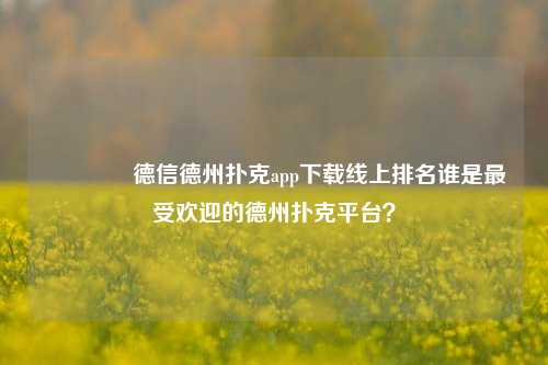 👍德信德州扑克app下载线上排名谁是最受欢迎的德州扑克平台？