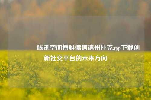 🥇腾讯空间博雅德信德州扑克app下载创新社交平台的未来方向