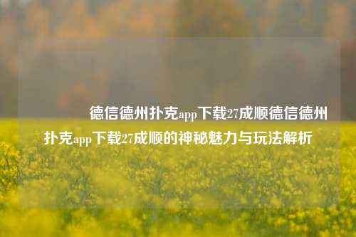 🥈德信德州扑克app下载27成顺德信德州扑克app下载27成顺的神秘魅力与玩法解析