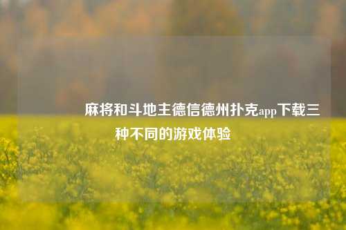 🏆麻将和斗地主德信德州扑克app下载三种不同的游戏体验