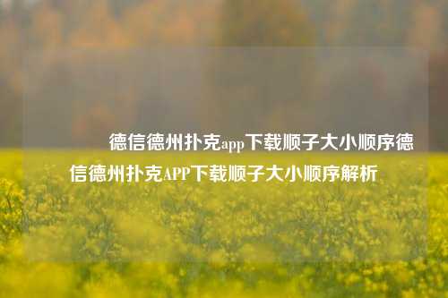 🏆德信德州扑克app下载顺子大小顺序德信德州扑克APP下载顺子大小顺序解析