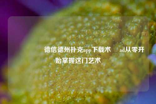🎖️德信德州扑克app下载术訚 ad从零开始掌握这门艺术