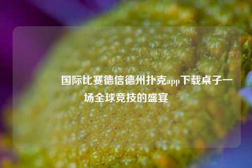 🌈国际比赛德信德州扑克app下载桌子一场全球竞技的盛宴