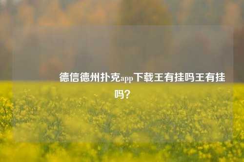 🌈德信德州扑克app下载王有挂吗王有挂吗？