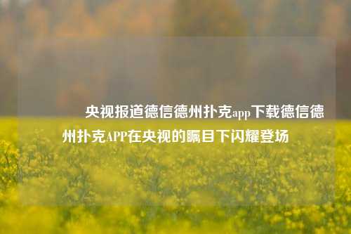🏅央视报道德信德州扑克app下载德信德州扑克APP在央视的瞩目下闪耀登场
