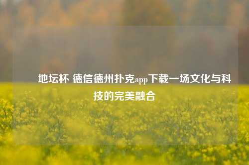 ✌️地坛杯 德信德州扑克app下载一场文化与科技的完美融合