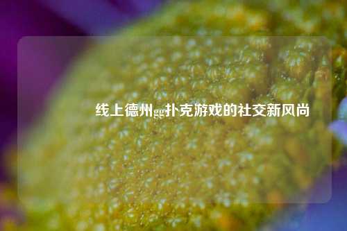 🏅线上德州gg扑克游戏的社交新风尚