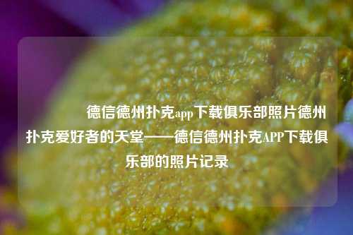 👈德信德州扑克app下载俱乐部照片德州扑克爱好者的天堂——德信德州扑克APP下载俱乐部的照片记录