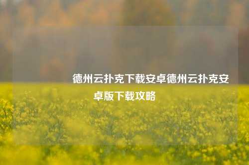 🎖️德州云扑克下载安卓德州云扑克安卓版下载攻略