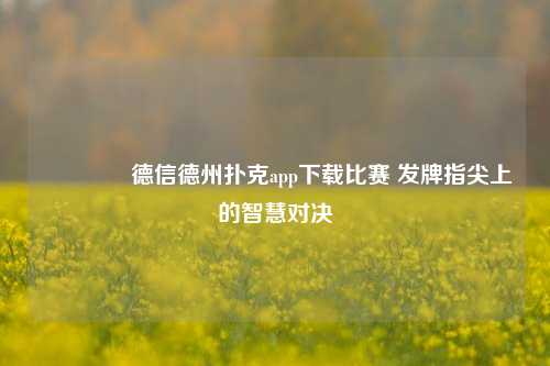 🏅德信德州扑克app下载比赛 发牌指尖上的智慧对决