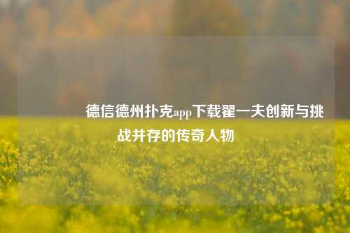 🏅德信德州扑克app下载翟一夫创新与挑战并存的传奇人物