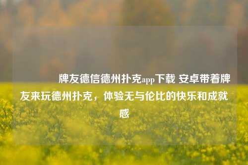 🥉牌友德信德州扑克app下载 安卓带着牌友来玩德州扑克，体验无与伦比的快乐和成就感